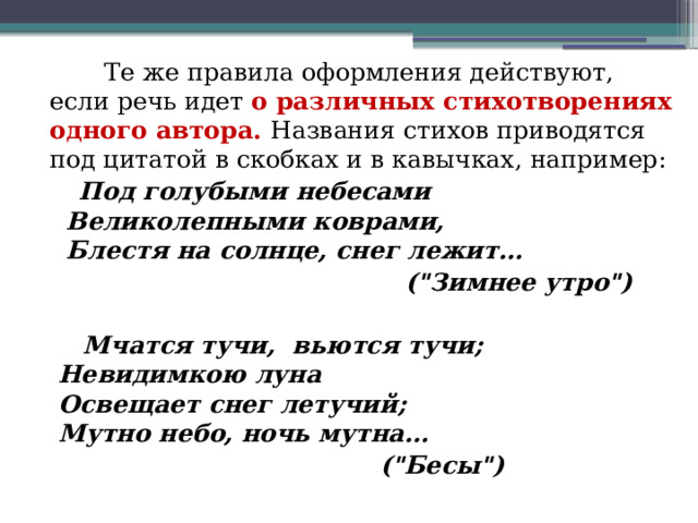          Те же правила оформления действуют, если речь идет о различных стихотворениях одного автора. Названия стихов приводятся под цитатой в скобках и в кавычках, например:    Под голубыми небесами   Великолепными коврами,  Блестя на солнце, снег лежит…    (