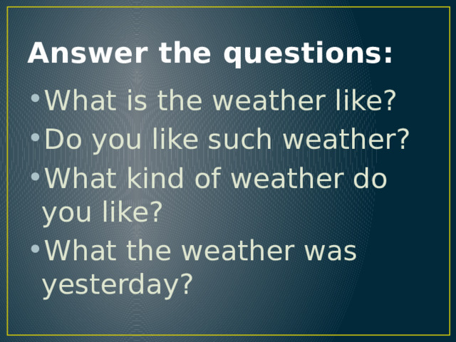 Answer the questions: What is the weather like? Do you like such weather? What kind of weather do you like? What the weather was yesterday? 