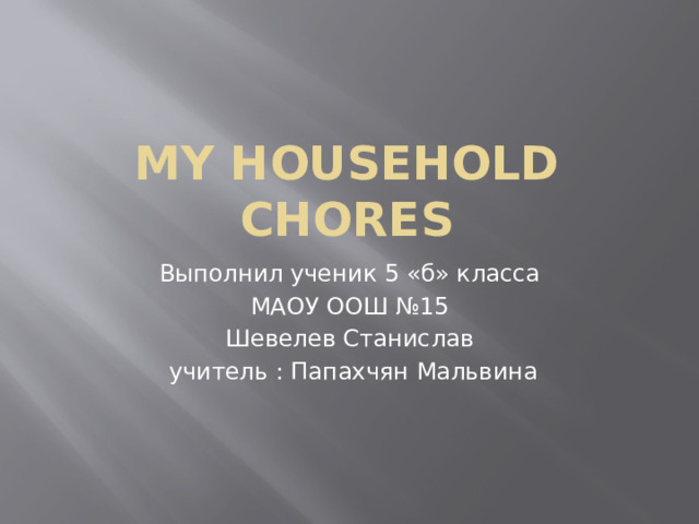 My household chores Выполнил ученик 5 «б» класса МАОУ ООШ №15 Шевелев Станислав  учитель : Папахчян Мальвина  