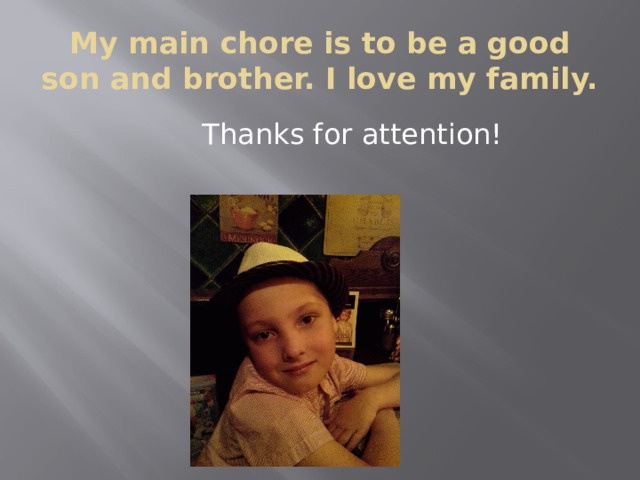My main chore is to be a good son and brother. I love my family.  Thanks for attention!  