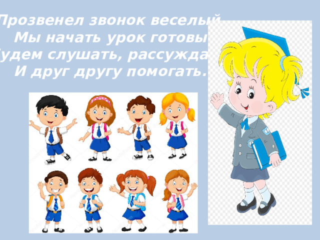 Прозвенел звонок веселый .  Мы начать урок готовы.  Будем слушать, рассуждать,  И друг другу помогать. 