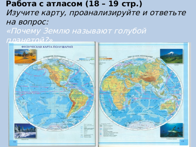 Работа с атласом (18 – 19 стр.)  Изучите карту, проанализируйте и ответьте на вопрос:  «Почему Землю называют голубой планетой?» 