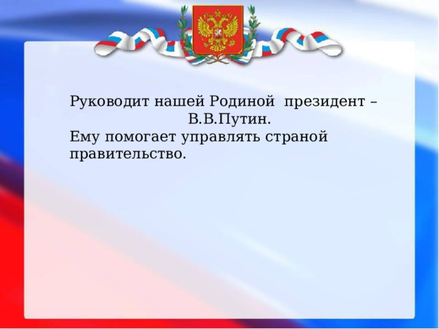 Руководит нашей Родиной президент – В.В.Путин. Ему помогает управлять страной правительство. 