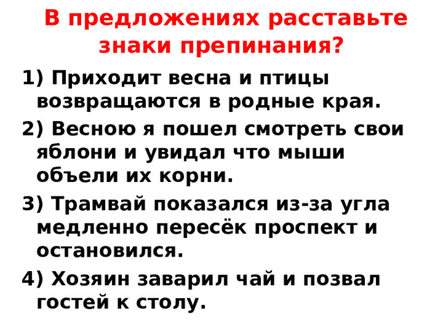  В предложениях расставьте знаки препинания?   1) Приходит весна и птицы возвращаются в родные края. 2) Весною я пошел смотреть свои яблони и увидал что мыши объели их корни. 3) Трамвай показался из-за угла медленно пересёк проспект и остановился. 4) Хозяин заварил чай и позвал гостей к столу. 