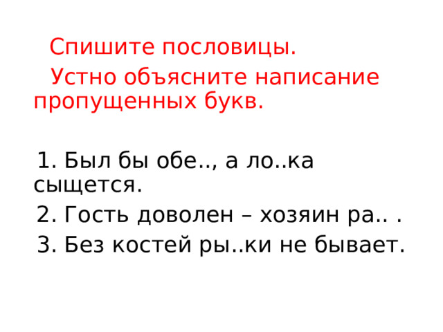  Спишите пословицы.  Устно объясните написание пропущенных букв.  1. Был бы обе.., а ло..ка сыщется.  2. Гость доволен – хозяин ра.. .  3. Без костей ры..ки не бывает. 