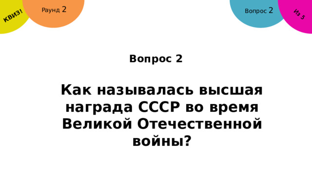 КВИЗ! Из 5 Раунд 2 Вопрос 2 Вопрос 2 Как называлась высшая награда СССР во время Великой Отечественной войны? 