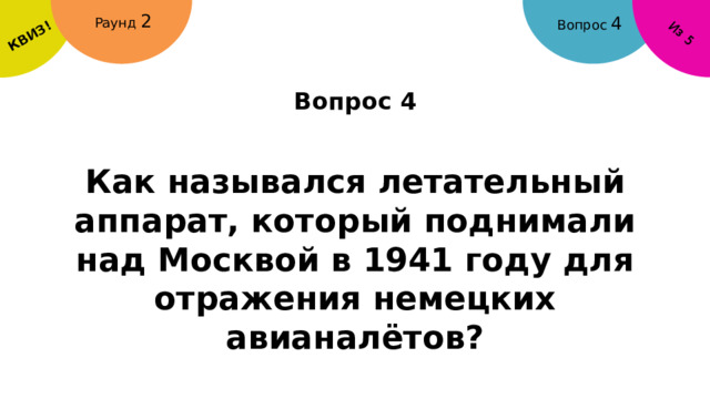 КВИЗ! Из 5 Раунд 2 Вопрос 4 Вопрос 4 Как назывался летательный аппарат, который поднимали над Москвой в 1941 году для отражения немецких авианалётов? 