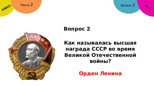 КВИЗ! Из 5 Раунд 2 Вопрос 2 Вопрос 2 Как называлась высшая награда СССР во время Великой Отечественной войны?  Орден Ленина 