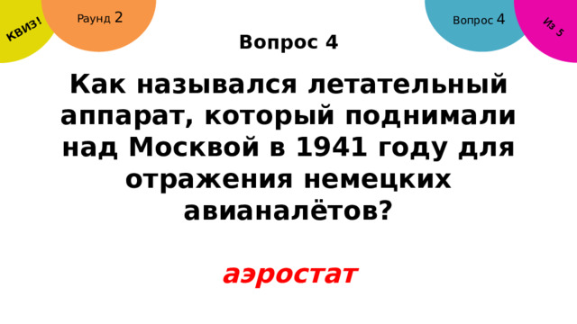 КВИЗ! Из 5 Раунд 2 Вопрос 4 Вопрос 4 Как назывался летательный аппарат, который поднимали над Москвой в 1941 году для отражения немецких авианалётов?  аэростат 