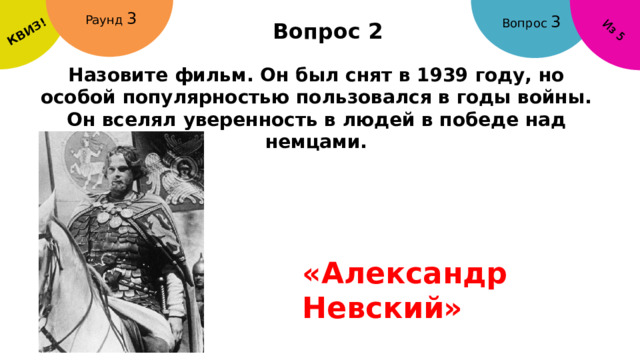 КВИЗ! Из 5 Раунд 3 Вопрос 3 Вопрос 2 Назовите фильм. Он был снят в 1939 году, но особой популярностью пользовался в годы войны. Он вселял уверенность в людей в победе над немцами. «Александр Невский» 