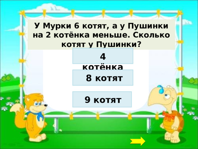 У Мурки 6 котят, а у Пушинки на 2 котёнка меньше. Сколько котят у Пушинки? 4 котёнка 8 котят 9 котят 