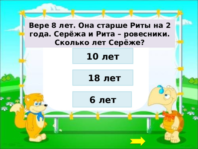 Вере 8 лет. Она старше Риты на 2 года. Серёжа и Рита – ровесники. Сколько лет Серёже? 10 лет 18 лет 6 лет 