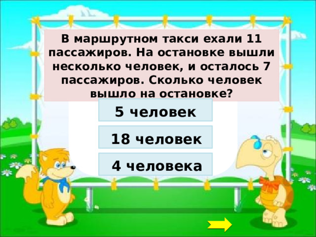 В маршрутном такси ехали 11 пассажиров. На остановке вышли несколько человек, и осталось 7 пассажиров. Сколько человек вышло на остановке? 5 человек 18 человек 4 человека 
