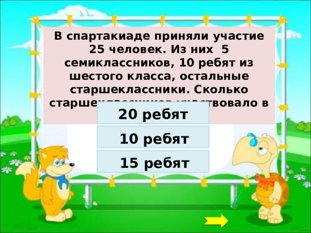 В спартакиаде приняли участие 25 человек. Из них 5 семиклассников, 10 ребят из шестого класса, остальные старшеклассники. Сколько старшеклассников участвовало в спартакиаде? 20 ребят 10 ребят 15 ребят 