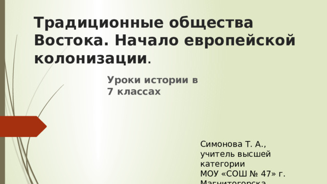 Традиционные общества Востока. Начало европейской колонизации . Уроки истории в 7 классах Симонова Т. А., учитель высшей категории МОУ «СОШ № 47» г. Магнитогорска 