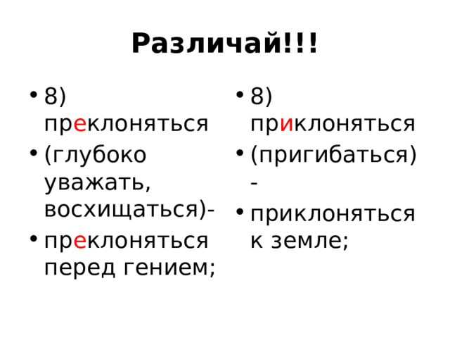 Различай!!! 8) пр е клоняться (глубоко уважать, восхищаться)- пр е клоняться перед гением; 8) пр и клоняться (пригибаться) - приклоняться к земле; 