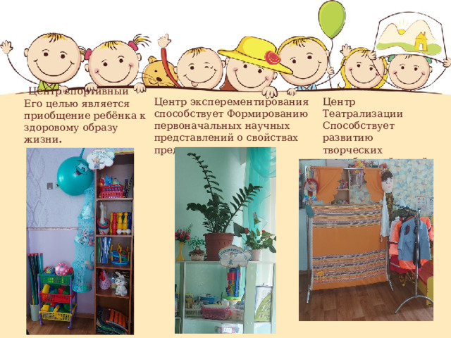  Центр спортивный  Его целью является приобщение ребёнка к здоровому образу жизни .   Центр эксперементирования способствует Формированию первоначальных научных представлений о свойствах предметов Центр Театрализации Способствует развитию творческих способностей детей 