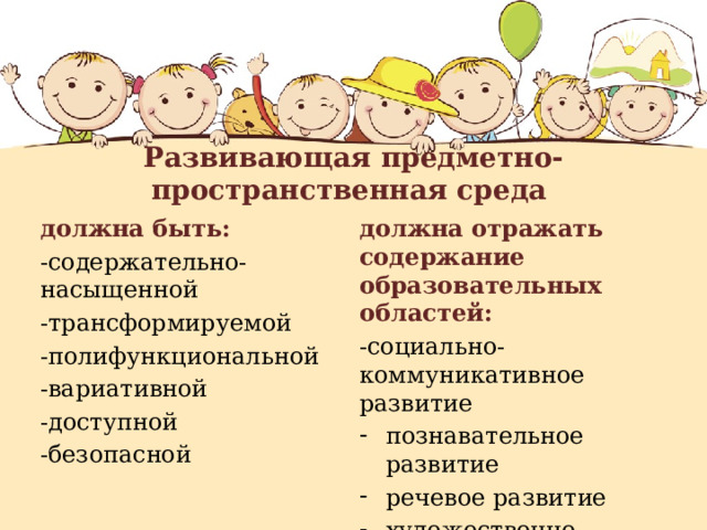   Развивающая предметно-пространственная среда    должна отражать содержание образовательных областей: -социально-коммуникативное развитие должна быть: -содержательно-насыщенной познавательное развитие речевое развитие художественно-эстетическое развитие физическое развитие. -трансформируемой -полифункциональной -вариативной -доступной -безопасной 