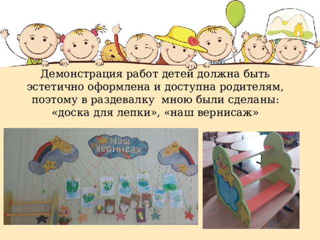 Демонстрация работ детей должна быть эстетично оформлена и доступна родителям, поэтому в раздевалку мною были сделаны: «доска для лепки», «наш вернисаж» 