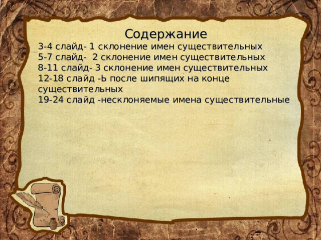 Содержание 3-4 слайд- 1 склонение имен существительных 5-7 слайд- 2 склонение имен существительных 8-11 слайд- 3 склонение имен существительных 12-18 слайд -Ь после шипящих на конце существительных 19-24 слайд -несклоняемые имена существительные 