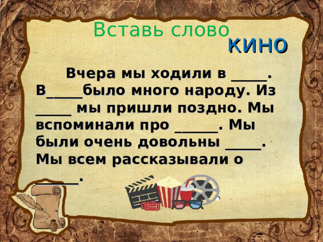 Вставь слово кино  Вчера мы ходили в _____. В_____было много народу. Из _____ мы пришли поздно. Мы вспоминали про ______. Мы были очень довольны _____. Мы всем рассказывали о ______. 