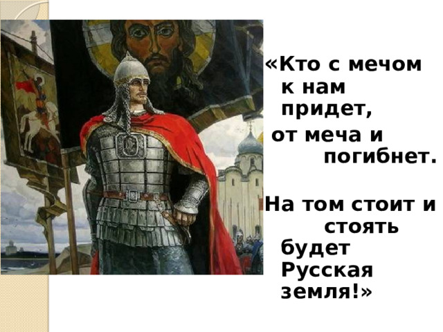 « Кто с мечом к нам придет,  от меча и   погибнет. На том стоит и  стоять будет Русская земля!»  Александр Невский  