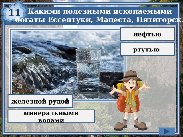 11  Какими полезными ископаемыми богаты Ессентуки, Мацеста, Пятигорск? нефтью ртутью железной рудой минеральными водами 