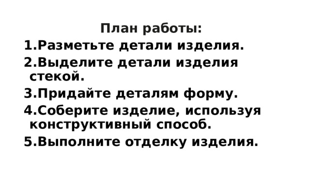  План работы: Разметьте детали изделия. Выделите детали изделия стекой. Придайте деталям форму. Соберите изделие, используя конструктивный способ. Выполните отделку изделия. 