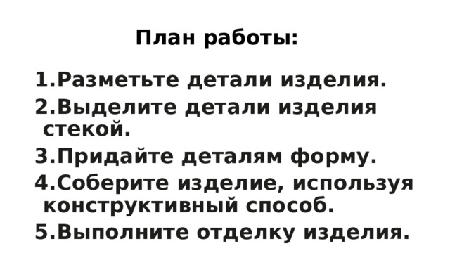  План работы: Разметьте детали изделия. Выделите детали изделия стекой. Придайте деталям форму. Соберите изделие, используя конструктивный способ. Выполните отделку изделия. 