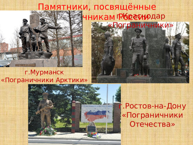 Памятники, посвящённые пограничникам России г.Краснодар «Пограничники» г.Мурманск «Пограничники Арктики» г.Ростов-на-Дону «Пограничники Отечества» 