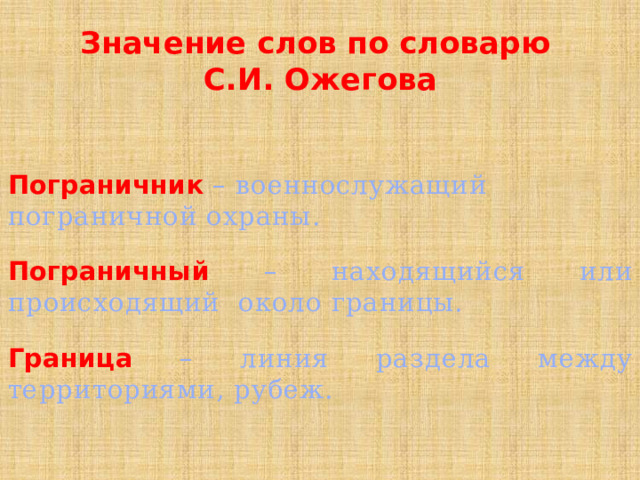Значение слов по словарю  С.И. Ожегова Пограничник  – военнослужащий пограничной охраны. Пограничный – находящийся или происходящий около границы. Граница – линия раздела между территориями, рубеж. 