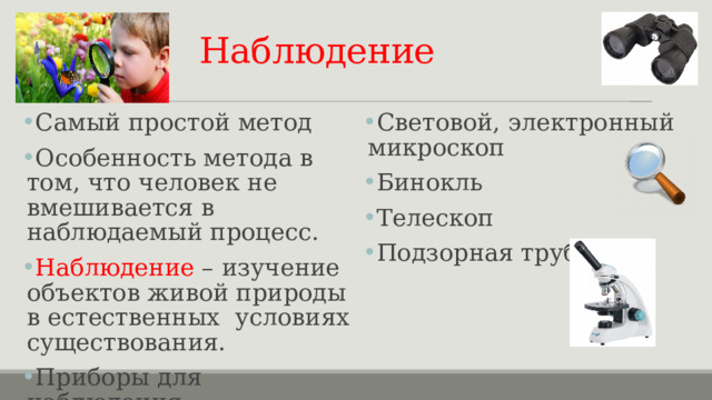 Наблюдение  Самый простой метод Особенность метода в том, что человек не вмешивается в наблюдаемый процесс. Наблюдение – изучение объектов живой природы в естественных условиях существования. Приборы для наблюдения: Лупа Световой, электронный микроскоп Бинокль Телескоп Подзорная труба 