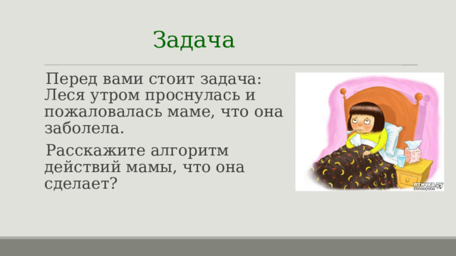 Задача  Перед вами стоит задача: Леся утром проснулась и пожаловалась маме, что она заболела. Расскажите алгоритм действий мамы, что она сделает? 