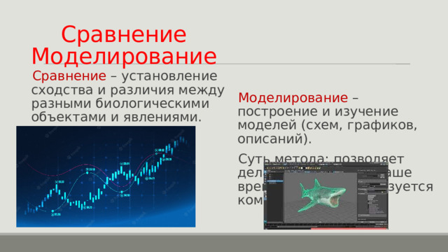 Сравнение  Моделирование Сравнение – установление сходства и различия между разными биологическими объектами и явлениями. Моделирование – построение и изучение моделей (схем, графиков, описаний). Суть метода: позволяет делать прогнозы, в наше время широко используется компьютер. 