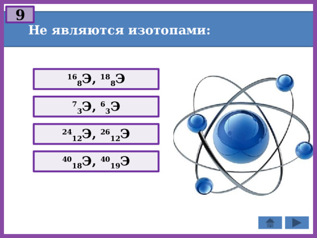 9 Не являются изотопами: 16 8 Э, 18 8 Э 7 3 Э, 6 3 Э 24 12 Э, 26 12 Э 40 18 Э, 40 19 Э 