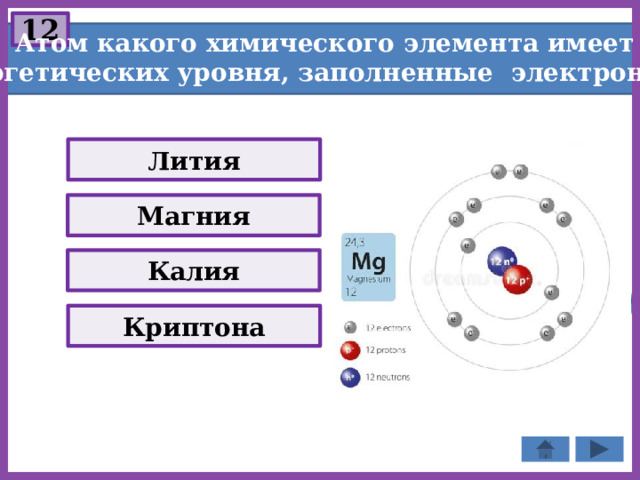 12  Атом какого химического элемента имеет три энергетических уровня, заполненные электронами? Лития Магния Калия Криптона 