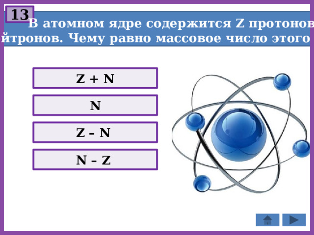 13  В атомном ядре содержится Z протонов и N нейтронов. Чему равно массовое число этого ядра? Z + N N Z – N N – Z 
