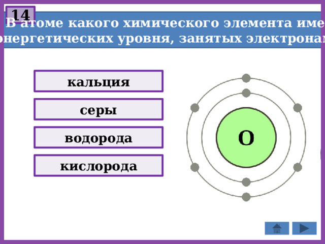 14  В атоме какого химического элемента имеется два энергетических уровня, занятых электронами? кальция серы водорода кислорода 