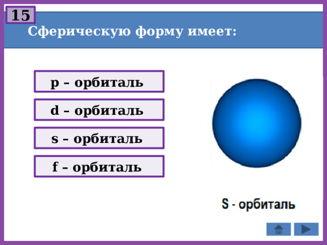 15 Сферическую форму имеет: p – орбиталь d – орбиталь s – орбиталь f – орбиталь 