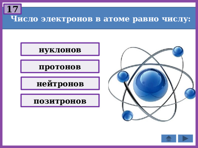 17 Число электронов в атоме равно числу: нуклонов протонов нейтронов позитронов 