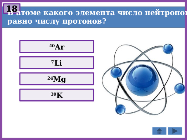 18 В атоме какого элемента число нейтронов равно числу протонов? 40 Ar 7 Li 24 Mg 39 K 