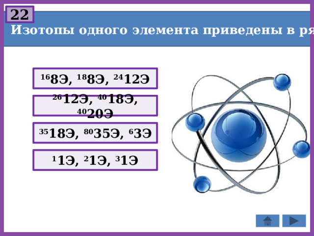 22 Изотопы одного элемента приведены в ряду: 16 8Э, 18 8Э, 24 12Э 26 12Э, 40 18Э, 40 20Э 35 18Э, 80 35Э, 6 3Э 1 1Э, 2 1Э, 3 1Э 