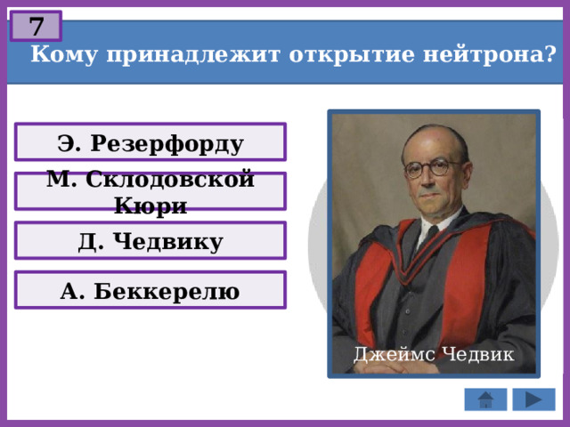 7 Кому принадлежит открытие нейтрона? Э. Резерфорду М. Склодовской Кюри Д. Чедвику А. Беккерелю Джеймс Чедвик 