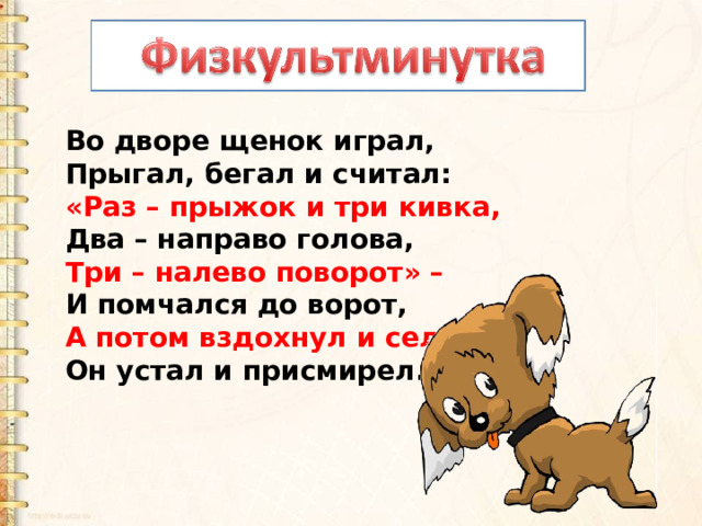 Во дворе щенок играл,  Прыгал, бегал и считал:  «Раз – прыжок и три кивка,  Два – направо голова,  Три – налево поворот» –  И помчался до ворот,  А потом вздохнул и сел:  Он устал и присмирел. 