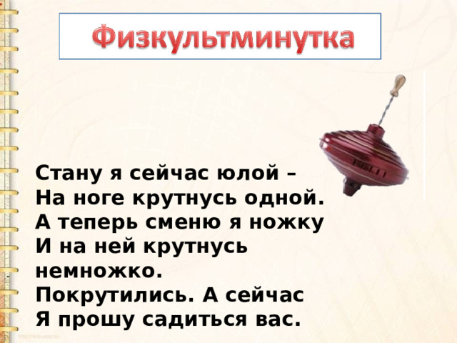 Стану я сейчас юлой –  На ноге крутнусь одной.  А теперь сменю я ножку  И на ней крутнусь немножко.  Покрутились. А сейчас   Я прошу садиться вас.   