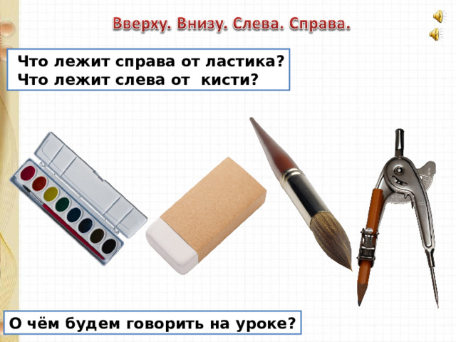  Что лежит справа от ластика?  Что лежит слева от кисти? О чём будем говорить на уроке? 