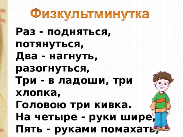 Раз - подняться, потянуться,  Два - нагнуть, разогнуться,  Три - в ладоши, три хлопка,  Головою три кивка.  На четыре - руки шире,  Пять - руками помахать,  Шесть - на место ти... 