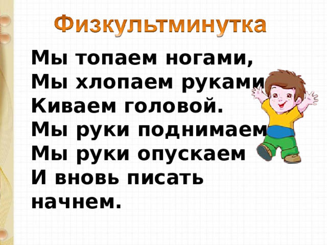 Мы топаем ногами,  Мы хлопаем руками,  Киваем головой.  Мы руки поднимаем,  Мы руки опускаем  И вновь писать начнем. 