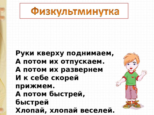 Руки кверху поднимаем,   А потом их отпускаем.  А потом их развернем  И к себе скорей прижмем.  А потом быстрей, быстрей  Хлопай, хлопай веселей. 