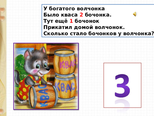 У богатого волчонка Было кваса 2 бочонка. Тут ещё 1 бочонок Прикатил домой волчонок. Сколько стало бочонков у волчонка? 